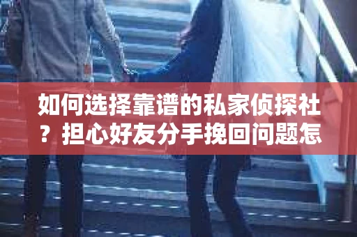 如何选择靠谱的私家侦探社？担心好友分手挽回问题怎么办？