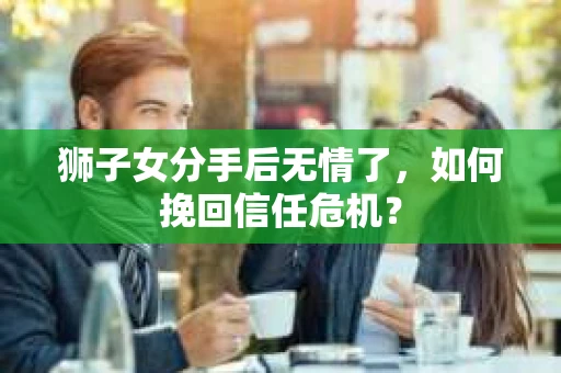 狮子女分手后无情了，如何挽回信任危机？