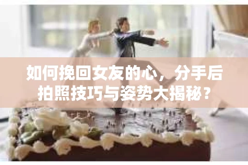 如何挽回女友的心，分手后拍照技巧与姿势大揭秘？