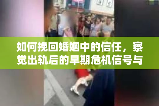 如何挽回婚姻中的信任,察觉出轨后的早期危机信号与应对策略 如何挽回婚姻中的信任,察觉出轨后的早期危机信号与应对策略