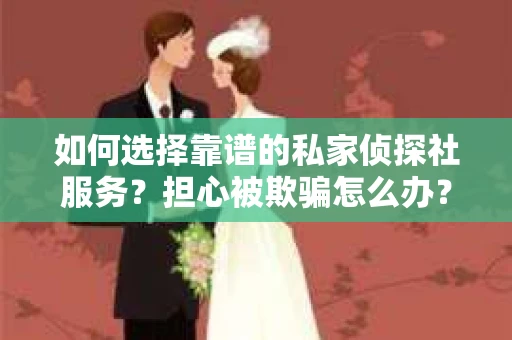 如何选择靠谱的私家侦探社服务？担心被欺骗怎么办？