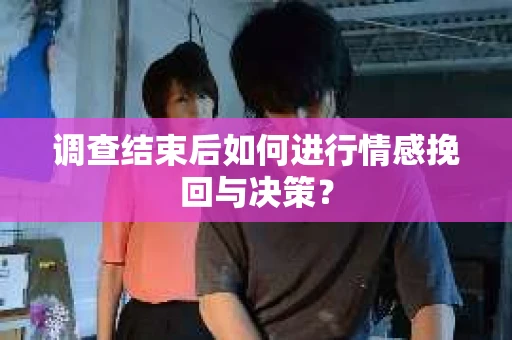调查结束后如何进行情感挽回与决策？