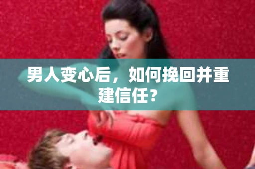 男人变心后，如何挽回并重建信任？