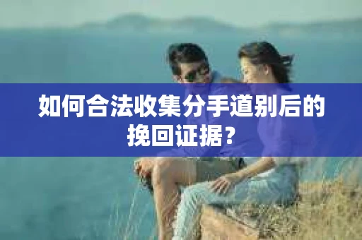 如何合法收集分手道别后的挽回证据？