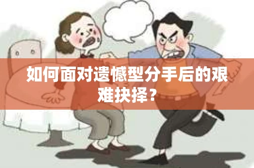 如何面对遗憾型分手后的艰难抉择？