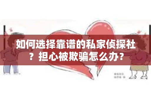 如何选择靠谱的私家侦探社？担心被欺骗怎么办？