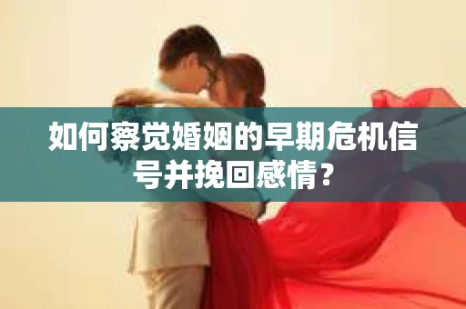 如何察觉婚姻的早期危机信号并挽回感情？