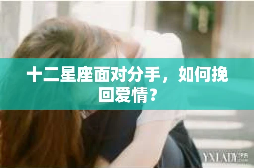 十二星座面对分手，如何挽回爱情？