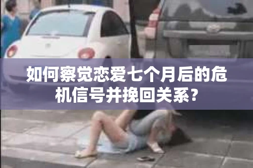 如何察觉恋爱七个月后的危机信号并挽回关系？