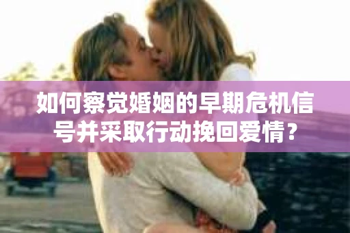 如何察觉婚姻的早期危机信号并采取行动挽回爱情？