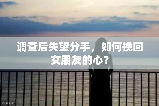 调查后失望分手，如何挽回女朋友的心？