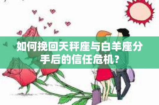 如何挽回天秤座与白羊座分手后的信任危机？