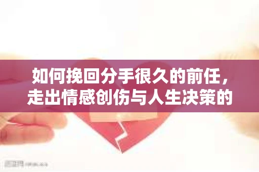 如何挽回分手很久的前任，走出情感创伤与人生决策的干货指南