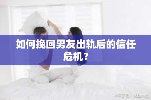 如何挽回男友出轨后的信任危机？