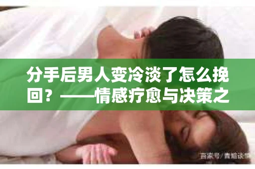 分手后男人变冷淡了怎么挽回？——情感疗愈与决策之路