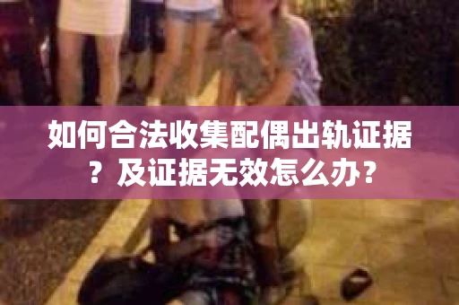 如何合法收集配偶出轨证据？及证据无效怎么办？