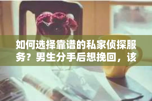 如何选择靠谱的私家侦探服务？男生分手后想挽回，该如何避免陷阱？