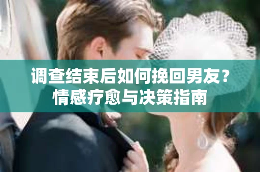 调查结束后如何挽回男友？情感疗愈与决策指南