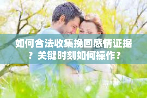 如何合法收集挽回感情证据？关键时刻如何操作？