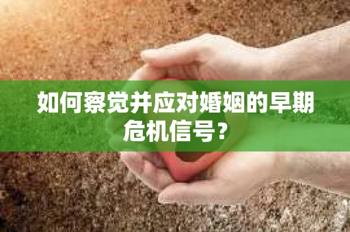 如何察觉并应对婚姻的早期危机信号？