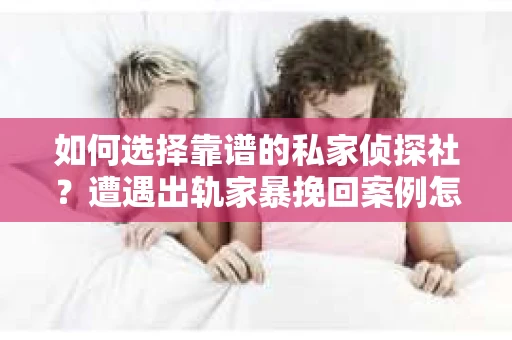如何选择靠谱的私家侦探社？遭遇出轨家暴挽回案例怎么办？