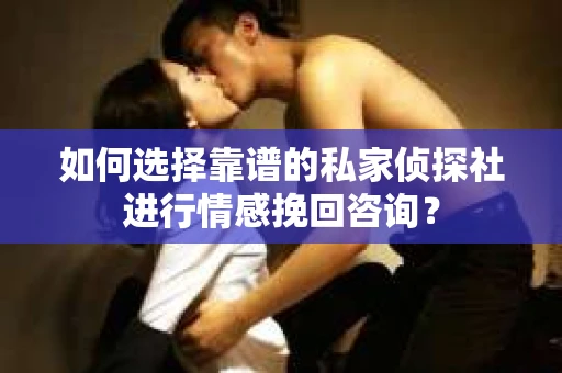 如何选择靠谱的私家侦探社进行情感挽回咨询？