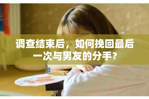 调查结束后，如何挽回最后一次与男友的分手？