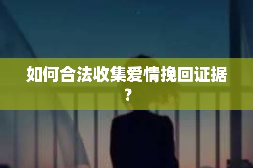 如何合法收集爱情挽回证据？