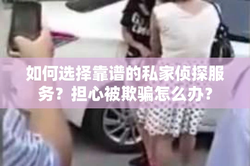 如何选择靠谱的私家侦探服务？担心被欺骗怎么办？