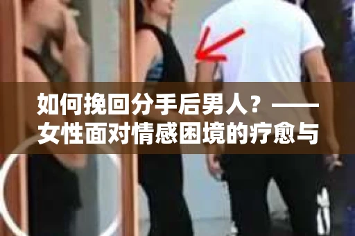 如何挽回分手后男人？——女性面对情感困境的疗愈与前行之路