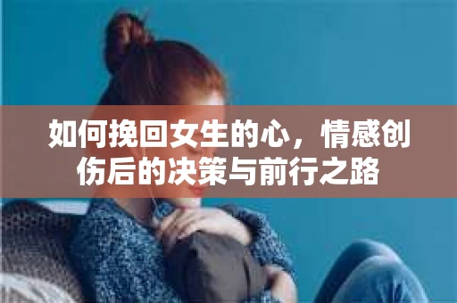 如何挽回女生的心，情感创伤后的决策与前行之路