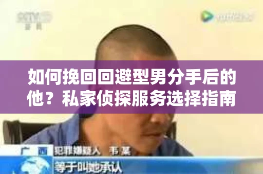 如何挽回回避型男分手后的他？私家侦探服务选择指南