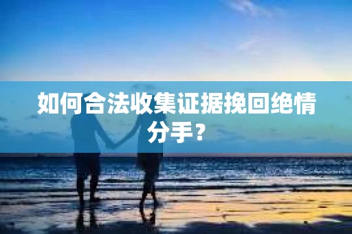 如何合法收集证据挽回绝情分手？