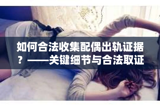 如何合法收集配偶出轨证据？——关键细节与合法取证策略