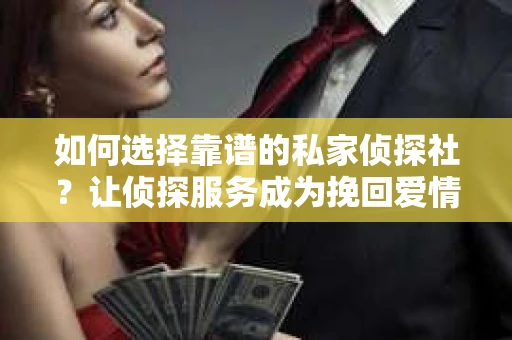 如何选择靠谱的私家侦探社？让侦探服务成为挽回爱情的助力而非隐患