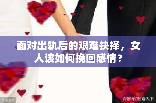 面对出轨后的艰难抉择，女人该如何挽回感情？