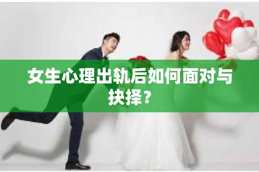 女生心理出轨后如何面对与抉择？