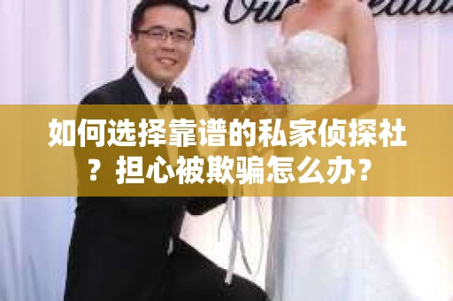 如何选择靠谱的私家侦探社？担心被欺骗怎么办？