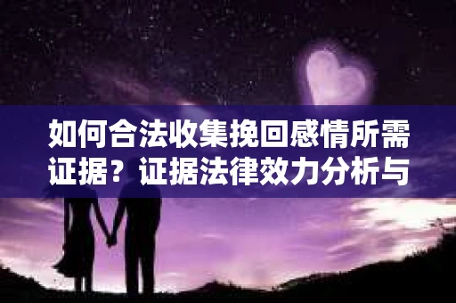 如何合法收集挽回感情所需证据？证据法律效力分析与实践指南
