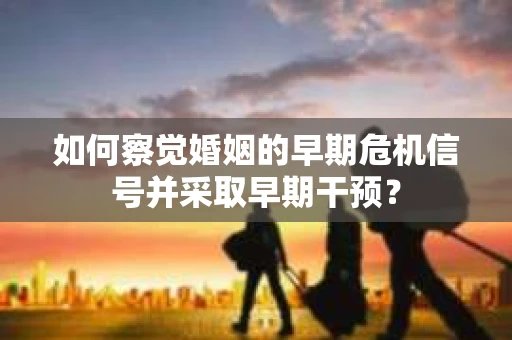 如何察觉婚姻的早期危机信号并采取早期干预？