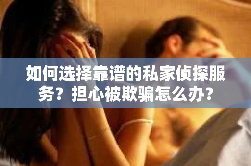 如何选择靠谱的私家侦探服务？担心被欺骗怎么办？