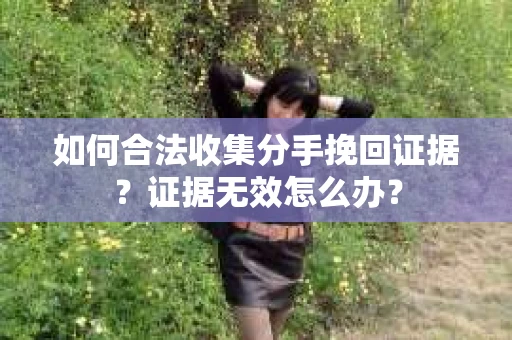 如何合法收集分手挽回证据？证据无效怎么办？