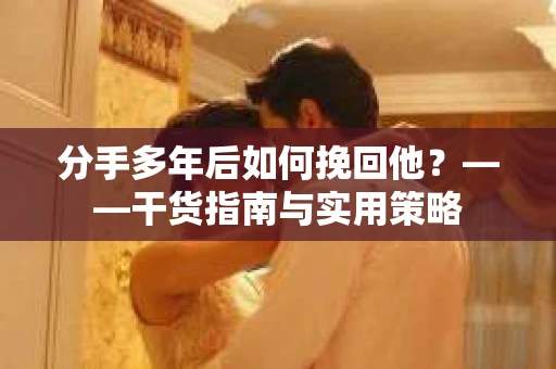 分手多年后如何挽回他？——干货指南与实用策略