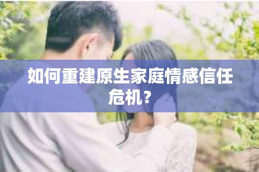 如何重建原生家庭情感信任危机？