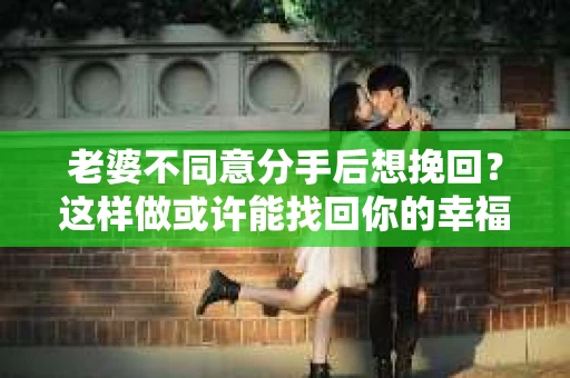 老婆不同意分手后想挽回？这样做或许能找回你的幸福！