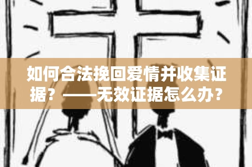 如何合法挽回爱情并收集证据？——无效证据怎么办？
