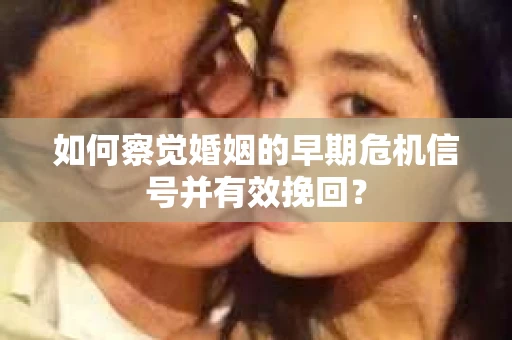 如何察觉婚姻的早期危机信号并有效挽回？