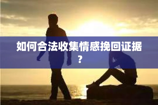 如何合法收集情感挽回证据？