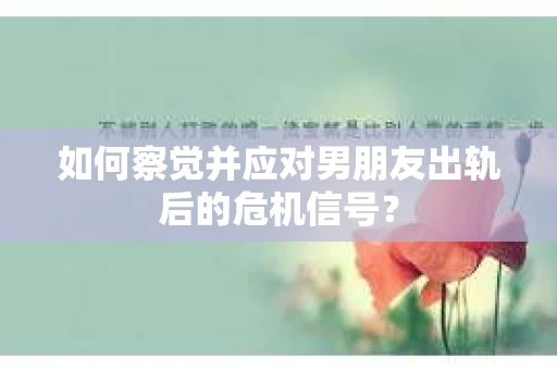 如何察觉并应对男朋友出轨后的危机信号？
