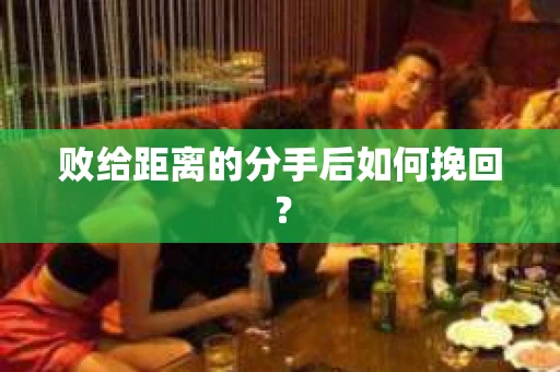 败给距离的分手后如何挽回？